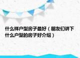 什么樣戶型房子最好（朋友們講下什么戶型的房子好介紹）