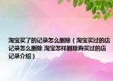 淘寶買了的記錄怎么刪除（淘寶買過(guò)的店記錄怎么刪除 淘寶怎樣刪除購(gòu)買過(guò)的店記錄介紹）