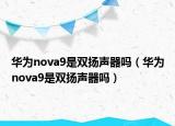 華為nova9是雙揚聲器嗎（華為nova9是雙揚聲器嗎）