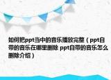 如何把ppt當(dāng)中的音樂播放完整（ppt自帶的音樂在哪里刪除 ppt自帶的音樂怎么刪除介紹）