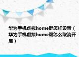 華為手機虛擬home鍵怎樣設置（華為手機虛擬home鍵怎么取消開啟）