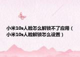 小米10s人臉怎么解鎖不了應(yīng)用（小米10s人臉解鎖怎么設(shè)置）