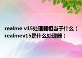 realme v15處理器相當(dāng)于什么（realmev15是什么處理器）