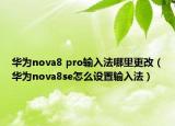 華為nova8 pro輸入法哪里更改（華為nova8se怎么設(shè)置輸入法）