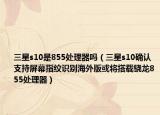 三星s10是855處理器嗎（三星s10確認(rèn)支持屏幕指紋識別海外版或?qū)⒋钶d驍龍855處理器）