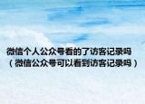 微信個人公眾號看的了訪客記錄嗎（微信公眾號可以看到訪客記錄嗎）