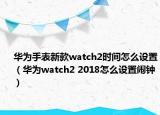 華為手表新款watch2時間怎么設(shè)置（華為watch2 2018怎么設(shè)置鬧鐘）