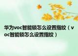 華為voc智能鎖怎么設(shè)置指紋（voc智能鎖怎么設(shè)置指紋）