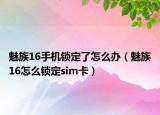 魅族16手機鎖定了怎么辦（魅族16怎么鎖定sim卡）