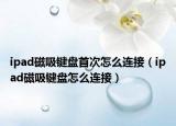 ipad磁吸鍵盤首次怎么連接（ipad磁吸鍵盤怎么連接）