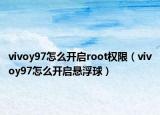 vivoy97怎么開(kāi)啟root權(quán)限（vivoy97怎么開(kāi)啟懸浮球）
