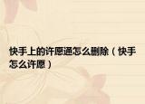 快手上的許愿通怎么刪除（快手怎么許愿）