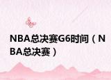 NBA總決賽G6時(shí)間（NBA總決賽）