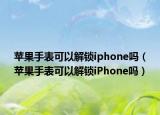 蘋果手表可以解鎖iphone嗎（蘋果手表可以解鎖iPhone嗎）