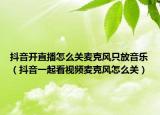 抖音開直播怎么關(guān)麥克風(fēng)只放音樂（抖音一起看視頻麥克風(fēng)怎么關(guān)）