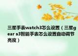 三星手表watch3怎么設置（三星gear s3智能手表怎么設置自動調節(jié)亮度）