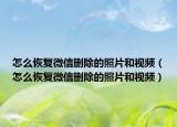 怎么恢復(fù)微信刪除的照片和視頻（怎么恢復(fù)微信刪除的照片和視頻）
