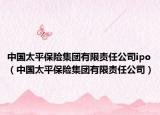 中國太平保險集團(tuán)有限責(zé)任公司ipo（中國太平保險集團(tuán)有限責(zé)任公司）