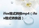 ifox格式轉(zhuǎn)換mp4（ifox格式轉(zhuǎn)換器）