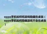 oppo手機(jī)如何將游戲隱藏在桌面（oppo手機(jī)如何隱藏游戲不會(huì)在桌面）
