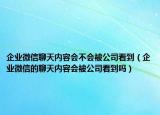 企業(yè)微信聊天內(nèi)容會不會被公司看到（企業(yè)微信的聊天內(nèi)容會被公司看到嗎）