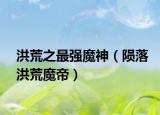 洪荒之最強(qiáng)魔神（隕落洪荒魔帝）