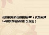 優(yōu)酷視頻和優(yōu)酷視頻HD（優(yōu)酷視頻hd和優(yōu)酷視頻有什么區(qū)別）