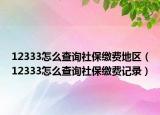 12333怎么查詢社保繳費地區(qū)（12333怎么查詢社保繳費記錄）