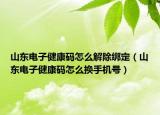 山東電子健康碼怎么解除綁定（山東電子健康碼怎么換手機(jī)號(hào)）