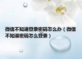 微信不知道登錄密碼怎么辦（微信不知道密碼怎么登錄）
