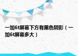 一加6t屏幕下方有黑色陰影（一加6t屏幕多大）