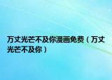 萬(wàn)丈光芒不及你漫畫(huà)免費(fèi)（萬(wàn)丈光芒不及你）