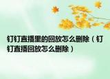 釘釘直播里的回放怎么刪除（釘釘直播回放怎么刪除）