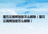 螢石云視頻加密怎么解除（螢石云視頻加密怎么解除）