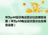 華為p40顯示電量百分比在哪里設置（華為p50電量顯示百分比在哪里設置）