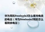 華為耳機freebuds3怎么看充電盒的電量（華為freebuds2耳機怎么看剩余電量）