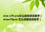 vivo x70 pro怎么啟動語音助手（vivox70pro 怎么設(shè)置語音助手）