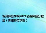 忻州師范學(xué)院2021公費(fèi)師范分?jǐn)?shù)線（忻州師范學(xué)院）
