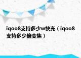 iqoo8支持多少w快充（iqoo8支持多少倍變焦）