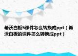 希沃白板5課件怎么轉(zhuǎn)換成ppt（希沃白板的課件怎么轉(zhuǎn)換成ppt）