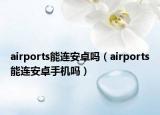 airports能連安卓嗎（airports能連安卓手機(jī)嗎）