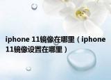 iphone 11鏡像在哪里（iphone11鏡像設(shè)置在哪里）