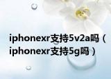 iphonexr支持5v2a嗎（iphonexr支持5g嗎）