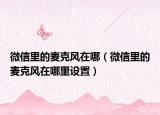 微信里的麥克風(fēng)在哪（微信里的麥克風(fēng)在哪里設(shè)置）