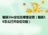 魅族16x定位在哪里設(shè)置（魅族16怎么打開定位功能）