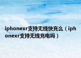 iphonexr支持無線快充么（iphonexr支持無線充電嗎）
