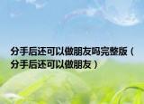 分手后還可以做朋友嗎完整版（分手后還可以做朋友）