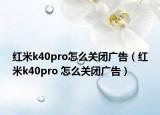 紅米k40pro怎么關(guān)閉廣告（紅米k40pro 怎么關(guān)閉廣告）