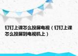 釘釘上課怎么投屏電視（釘釘上課怎么投屏到電視機(jī)上）