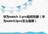 華為watch 3 pro如何亮屏（華為watch3pro怎么熄屏）